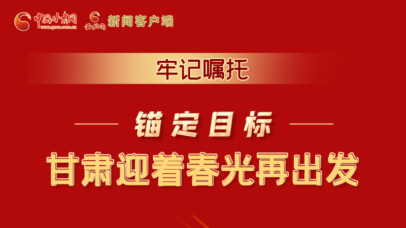 圖解|牢記囑托，錨定目標，甘肅迎著春光再出發(fā)！
