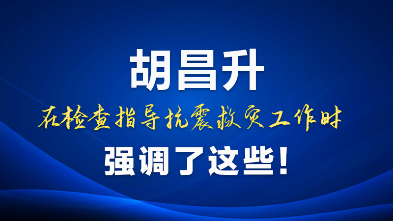 圖解|胡昌升在檢查指導(dǎo)抗震救災(zāi)工作時強(qiáng)調(diào)了這些！