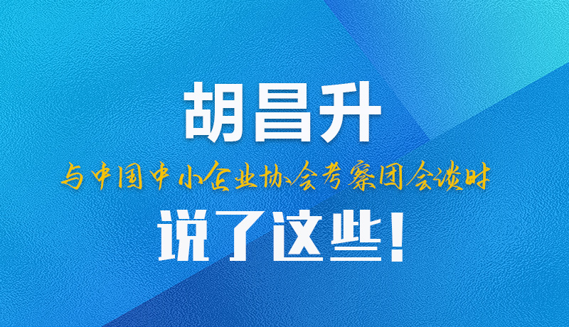 【甘快看】圖解|胡昌升與中國中小企業(yè)協(xié)會考察團(tuán)會談時說了這些！