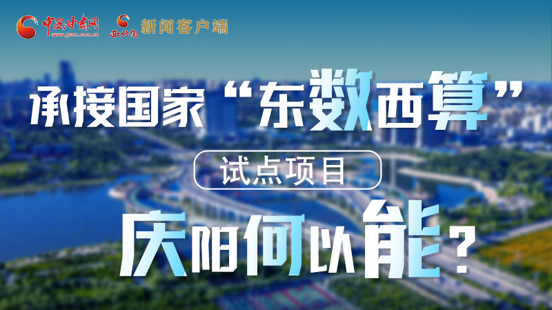 【香約慶陽 包容天下】長圖|承接國家“東數(shù)西算”試點(diǎn)項(xiàng)目 慶陽何以能？