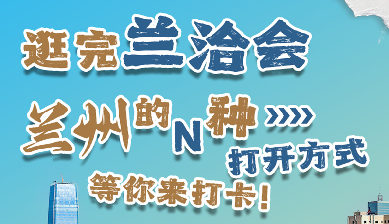 逛完蘭洽會(huì) 蘭州的N種打開方式！等你來打卡