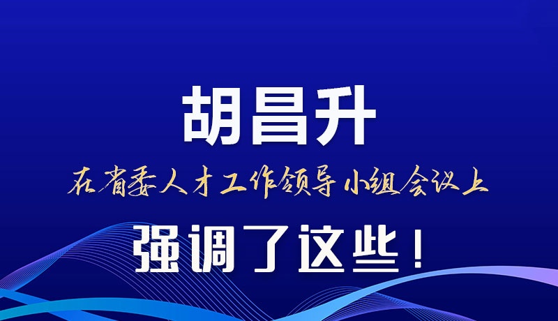 圖解|胡昌升在省委人才工作領(lǐng)導(dǎo)小組會(huì)議上強(qiáng)調(diào)了這些！