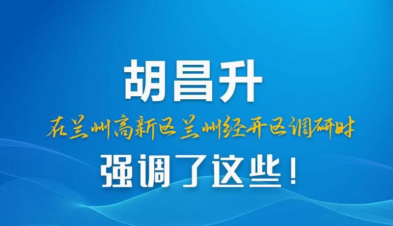 圖解|胡昌升在蘭州高新區(qū)蘭州經(jīng)開區(qū)調(diào)研時(shí)強(qiáng)調(diào)了這些！