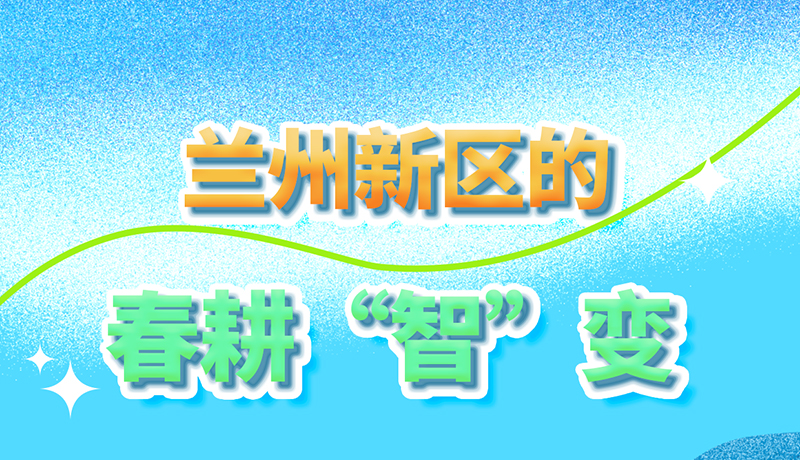 【甘快看】長圖|看！蘭州新區(qū)的春耕“智”變
