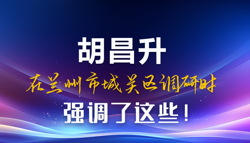 圖解|胡昌升在蘭州市城關區(qū)調研時強調了這些！
